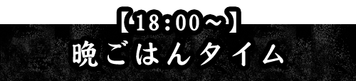 18:00～晩ごはんタイム